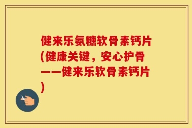 健来乐氨糖软骨素钙片(健康关键，安心护骨——健来乐软骨素钙片)