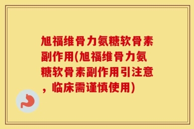 旭福维骨力氨糖软骨素副作用(旭福维骨力氨糖软骨素副作用引注意，临床需谨慎使用)