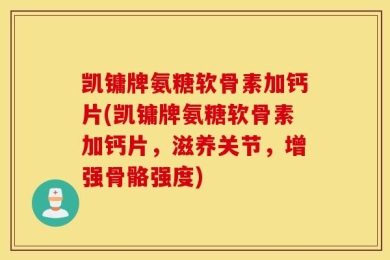 凯镛牌氨糖软骨素加钙片(凯镛牌氨糖软骨素加钙片，滋养关节，增强骨骼强度)