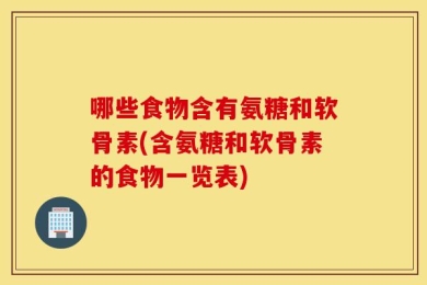 哪些食物含有氨糖和软骨素(含氨糖和软骨素的食物一览表)
