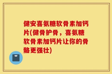 健安喜氨糖软骨素加钙片(健骨护骨，喜氨糖软骨素加钙片让你的骨骼更强壮)