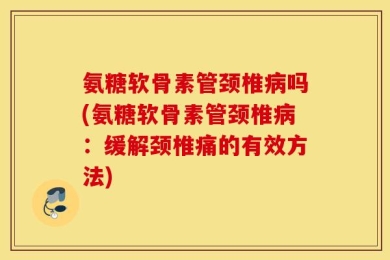 氨糖软骨素管颈椎病吗(氨糖软骨素管颈椎病：缓解颈椎痛的有效方法)