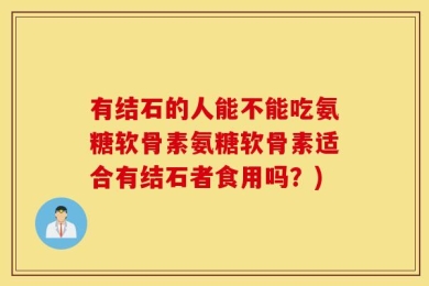 有结石的人能不能吃氨糖软骨素氨糖软骨素适合有结石者食用吗？)