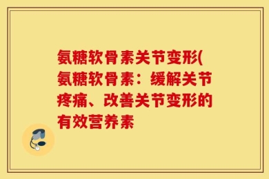 氨糖软骨素关节变形(氨糖软骨素：缓解关节疼痛、改善关节变形的有效营养素