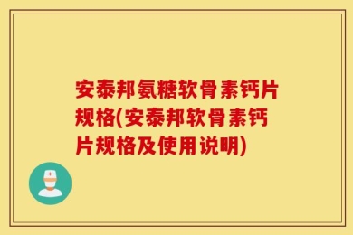 安泰邦氨糖软骨素钙片规格(安泰邦软骨素钙片规格及使用说明)