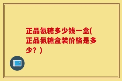 正品氨糖多少钱一盒(正品氨糖盒装价格是多少？)
