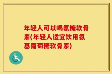 年轻人可以喝氨糖软骨素(年轻人适宜饮用氨基葡萄糖软骨素)
