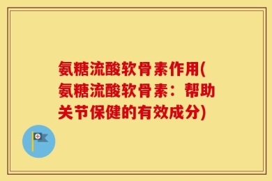 氨糖流酸软骨素作用(氨糖流酸软骨素：帮助关节保健的有效成分)