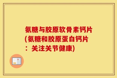 氨糖与胶原软骨素钙片(氨糖和胶原蛋白钙片：关注关节健康)