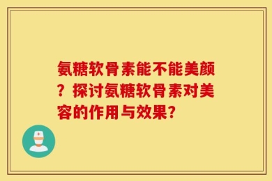 氨糖软骨素能不能美颜？探讨氨糖软骨素对美容的作用与效果？