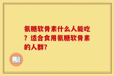 氨糖软骨素什么人能吃？适合食用氨糖软骨素的人群？