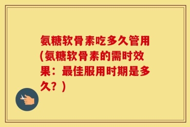 氨糖软骨素吃多久管用(氨糖软骨素的需时效果：最佳服用时期是多久？)