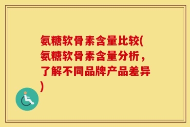 氨糖软骨素含量比较(氨糖软骨素含量分析，了解不同品牌产品差异)