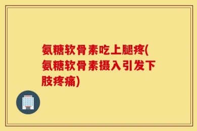 氨糖软骨素吃上腿疼(氨糖软骨素摄入引发下肢疼痛)