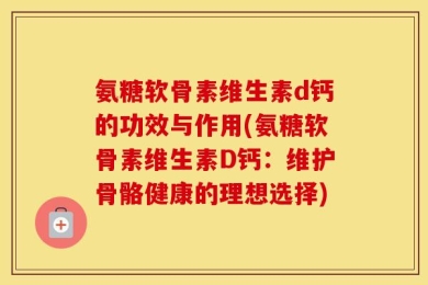 氨糖软骨素维生素d钙的功效与作用(氨糖软骨素维生素D钙：维护骨骼健康的理想选择)