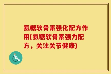 氨糖软骨素强化配方作用(氨糖软骨素强力配方，关注关节健康)