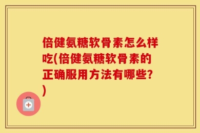 倍健氨糖软骨素怎么样吃(倍健氨糖软骨素的正确服用方法有哪些？)