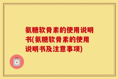 氨糖软骨素的使用说明书(氨糖软骨素的使用说明书及注意事项)