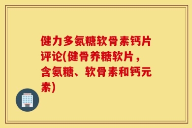 健力多氨糖软骨素钙片评论(健骨养糖软片，含氨糖、软骨素和钙元素)