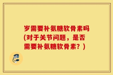 岁需要补氨糖软骨素吗(对于关节问题，是否需要补氨糖软骨素？)