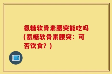 氨糖软骨素腰突能吃吗(氨糖软骨素腰突：可否饮食？)