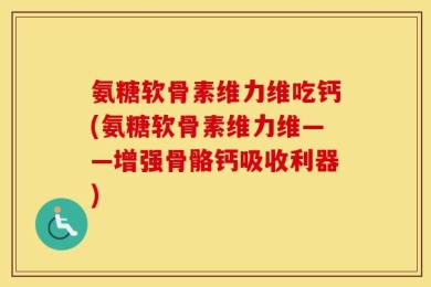 氨糖软骨素维力维吃钙(氨糖软骨素维力维——增强骨骼钙吸收利器)