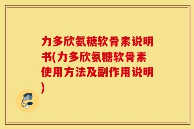 力多欣氨糖软骨素说明书(力多欣氨糖软骨素使用方法及副作用说明)