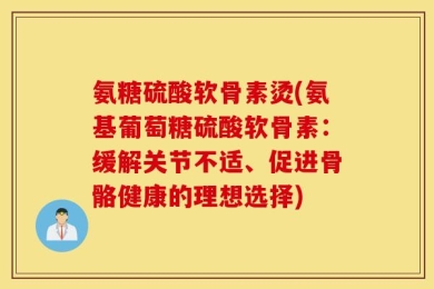 氨糖硫酸软骨素烫(氨基葡萄糖硫酸软骨素：缓解关节不适、促进骨骼健康的理想选择)