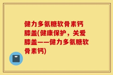 健力多氨糖软骨素钙 膝盖(健康保护，关爱膝盖——健力多氨糖软骨素钙)