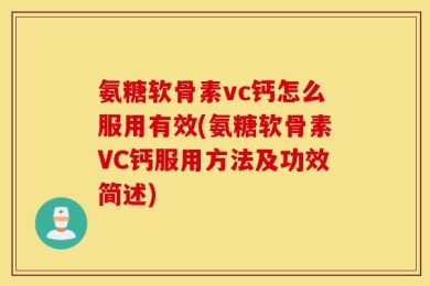氨糖软骨素vc钙怎么服用有效(氨糖软骨素VC钙服用方法及功效简述)