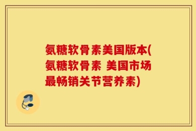 氨糖软骨素美国版本(氨糖软骨素 美国市场最畅销关节营养素)
