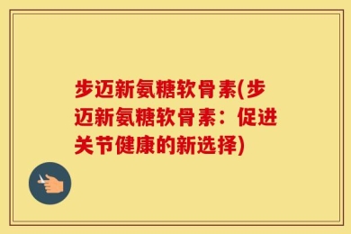 步迈新氨糖软骨素(步迈新氨糖软骨素：促进关节健康的新选择)