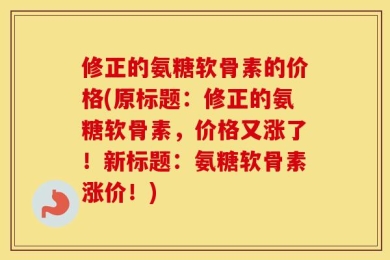 修正的氨糖软骨素的价格(原标题：修正的氨糖软骨素，价格又涨了！新标题：氨糖软骨素涨价！)