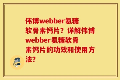 伟博webber氨糖软骨素钙片？详解伟博webber氨糖软骨素钙片的功效和使用方法？