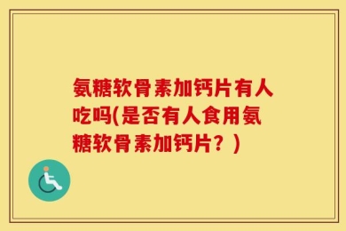 氨糖软骨素加钙片有人吃吗(是否有人食用氨糖软骨素加钙片？)