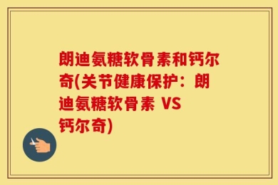 朗迪氨糖软骨素和钙尔奇(关节健康保护：朗迪氨糖软骨素 VS 钙尔奇)