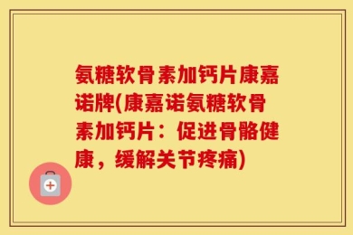 氨糖软骨素加钙片康嘉诺牌(康嘉诺氨糖软骨素加钙片：促进骨骼健康，缓解关节疼痛)
