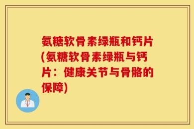 氨糖软骨素绿瓶和钙片(氨糖软骨素绿瓶与钙片：健康关节与骨骼的保障)