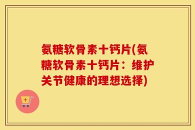 氨糖软骨素十钙片(氨糖软骨素十钙片：维护关节健康的理想选择)