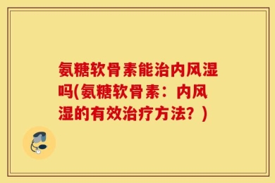 氨糖软骨素能治内风湿吗(氨糖软骨素：内风湿的有效治疗方法？)