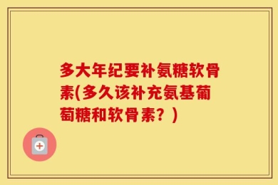 多大年纪要补氨糖软骨素(多久该补充氨基葡萄糖和软骨素？)