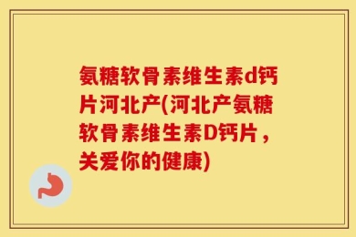 氨糖软骨素维生素d钙片河北产(河北产氨糖软骨素维生素D钙片，关爱你的健康)