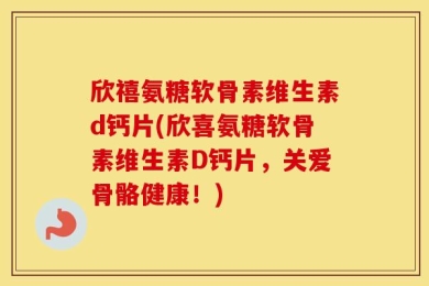 欣禧氨糖软骨素维生素d钙片(欣喜氨糖软骨素维生素D钙片，关爱骨骼健康！)