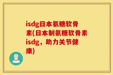 isdg日本氨糖软骨素(日本制氨糖软骨素isdg，助力关节健康)
