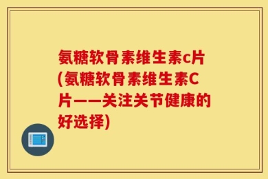 氨糖软骨素维生素c片(氨糖软骨素维生素C片——关注关节健康的好选择)