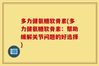 多力健氨糖软骨素(多力健氨糖软骨素：帮助缓解关节问题的好选择)