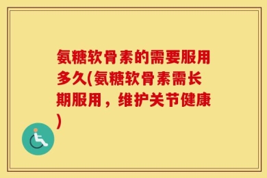氨糖软骨素的需要服用多久(氨糖软骨素需长期服用，维护关节健康)