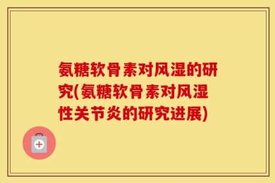 氨糖软骨素对风湿的研究(氨糖软骨素对风湿性关节炎的研究进展)