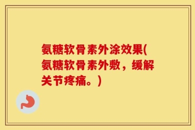 氨糖软骨素外涂效果(氨糖软骨素外敷，缓解关节疼痛。)