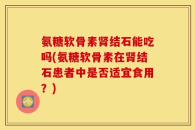 氨糖软骨素肾结石能吃吗(氨糖软骨素在肾结石患者中是否适宜食用？)